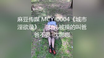 麻豆传媒 MCY-0004《城市淫欲录》❤️女儿被操的叫爸爸不要-沈娜娜