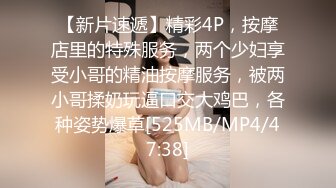 【新片速遞】精彩4P，按摩店里的特殊服务，两个少妇享受小哥的精油按摩服务，被两小哥揉奶玩逼口交大鸡巴，各种姿势爆草[525MB/MP4/47:38]