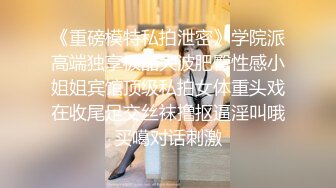 《重磅模特私拍泄密》学院派高端独享极品大波肥臀性感小姐姐宾馆顶级私拍女体重头戏在收尾足交丝袜撸抠逼淫叫哦买噶对话刺激