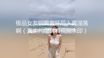 极品女友钢圈套环后入真淫荡啊（真实约炮请看视频水印）