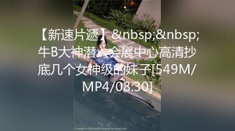 【新速片遞】&nbsp;&nbsp;牛B大神潜入会展中心高清抄底几个女神级的妹子[549M/MP4/08:30]