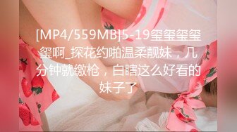 [MP4/559MB]5-19玺玺玺玺玺啊_探花约啪温柔靓妹，几分钟就缴枪，白瞎这么好看的妹子了