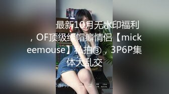 ⚫️⚫️最新10月无水印福利，OF顶级绿帽癖情侣【mickeemouse】私拍③，3P6P集体大乱交