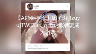 【AI换脸视频】周子瑜[Tzuyu]TWICE成员 老虎服装玩成人游戏