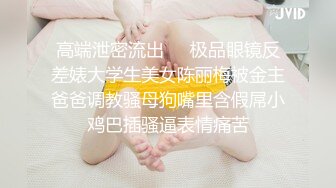 高端泄密流出❤️极品眼镜反差婊大学生美女陈丽梅被金主爸爸调教骚母狗嘴里含假屌小鸡巴插骚逼表情痛苦