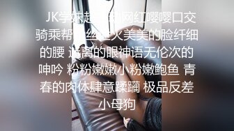 ✅JK学妹超主动网红嘤嘤口交骑乘帮粉丝泄火美美的脸纤细的腰 迷离的眼神语无伦次的呻吟 粉粉嫩嫩小粉嫩鲍鱼 青春的肉体肆意蹂躏 极品反差小母狗