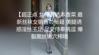 【超正点 女神】桥本香菜 最新丝袜女销售の秘籍 美腿诱惑淫丝玉足 足交侍奉挑逗 爆裂黑丝嫩穴榨精