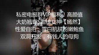 私密电报群VIP福利！高颜值大奶翘臀S曲线女神【嫣然】性爱自拍，雪白肌肤粉嫩鲍鱼双洞开发，有钱人的母狗