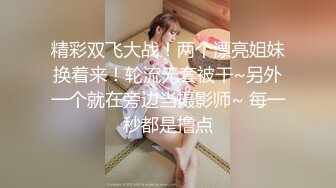 精彩双飞大战！两个漂亮姐妹换着来！轮流无套被干~另外一个就在旁边当摄影师~ 每一秒都是撸点