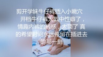 剪开学妹牛仔裤插入小嫩穴❤️开档牛仔裤太戳中性癖了，情趣内裤的诱惑，太顶了 真的希望时间永远停留在插进去的那一刻