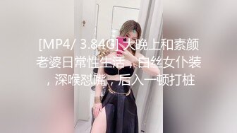 [MP4/ 3.84G] 大晚上和素颜老婆日常性生活，白丝女仆装，深喉怼嘴，后入一顿打桩