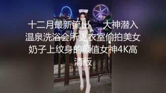 十二月最新流出❤️大神潜入温泉洗浴会所更衣室偷拍美女奶子上纹身的颜值女神4K高清版