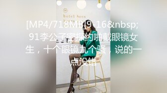 [MP4/718MB]9-16&nbsp; 91李公子密探约啪戴眼镜女生，十个眼镜九个骚，说的一点没错