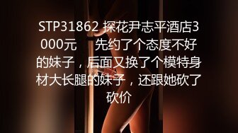 STP31862 探花尹志平酒店3000元❤️先约了个态度不好的妹子，后面又换了个模特身材大长腿的妹子，还跟她砍了砍价