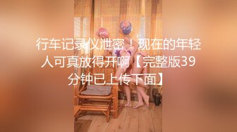 行车记录仪泄密！现在的年轻人可真放得开啊【完整版39分钟已上传下面】