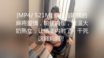 [MP4/ 521M] 叔叔与阿姨的麻将爱情，输钱肉偿，骚逼大奶熟女，让债主内射了，干死这骚妈妈！