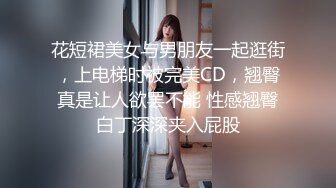 花短裙美女与男朋友一起逛街，上电梯时被完美CD，翘臀真是让人欲罢不能 性感翘臀白丁深深夹入屁股