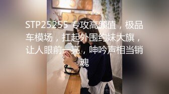 STP25255 专攻高颜值，极品车模场，扛起外围约妹大旗，让人眼前一亮，呻吟声相当销魂