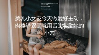 美乳小女友今天做爱好主动，肉棒骑累了就用舌头奖励她的小穴