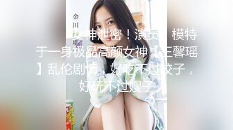 ⚫️⚫️女神泄密！演员、模特于一身极品高颜女神【王馨瑶】乱伦剧情，好吃不过饺子，好玩不过嫂子