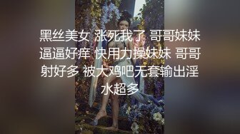 黑丝美女 涨死我了 哥哥妹妹逼逼好痒 快用力操妹妹 哥哥射好多 被大鸡吧无套输出淫水超多