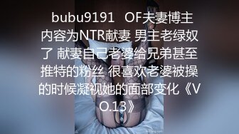 ✨bubu9191✨OF夫妻博主 内容为NTR献妻 男主老绿奴了 献妻自己老婆给兄弟甚至推特的粉丝 很喜欢老婆被操的时候凝视她的面部变化《VO.13》