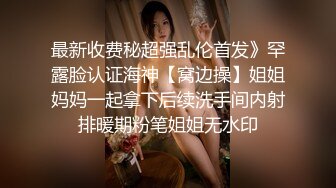 最新收费秘超强乱伦首发》罕露脸认证海神【窝边操】姐姐妈妈一起拿下后续洗手间内射排暖期粉笔姐姐无水印