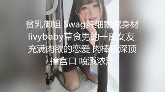 贫乳御姐 Swag纤细窈窕身材livybaby草食男的一日女友 充满肉欲的恋爱 肉棒极深顶撞宫口 喷溅浓汁