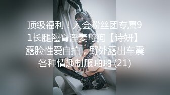 顶级福利！入会粉丝团专属91长腿翘臀淫妻母狗【诗妍】露脸性爱自拍，野外露出车震各种情趣制服啪啪 (21)