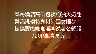 风哥酒店高价包夜约啪大奶翘臀高挑模特身材外围女睡梦中被搞醒啪啪啪淫叫说老公舒服720P高清原版