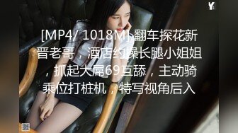 [MP4/ 1018M] 翻车探花新晋老哥，酒店约操长腿小姐姐，抓起大屌69互舔，主动骑乘位打桩机，特写视角后入