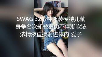 SWAG 32分钟泳装模特儿献身争名次却被狠肏不停潮吹浓浓精液直接射进体内 爱子