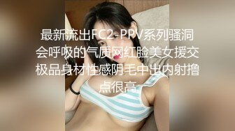 最新流出FC2-PPV系列骚洞会呼吸的气质网红脸美女援交极品身材性感阴毛中出内射撸点很高