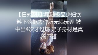 【日式MJ】尾随极品少妇饮料下药拖去住所无限玩弄 被中出4次才过瘾 奶子身材是真滴不错