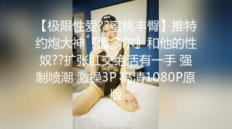 【极限性爱??蜜桃丰臀】推特约炮大神『潘多尔』和他的性奴??扩张肛交绝活有一手 强制喷潮 激操3P 高清1080P原版