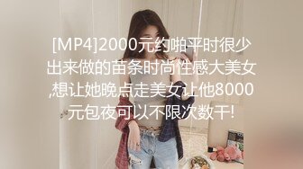 [MP4]2000元约啪平时很少出来做的苗条时尚性感大美女,想让她晚点走美女让他8000元包夜可以不限次数干!