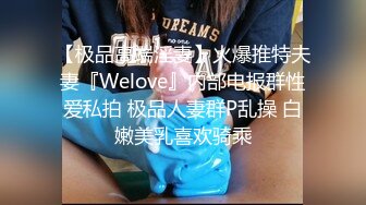 【极品高端淫妻】火爆推特夫妻『Welove』内部电报群性爱私拍 极品人妻群P乱操 白嫩美乳喜欢骑乘