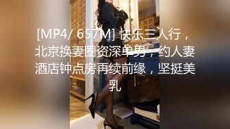 [MP4/ 657M] 快乐三人行，北京换妻圈资深单男，约人妻酒店钟点房再续前缘，坚挺美乳