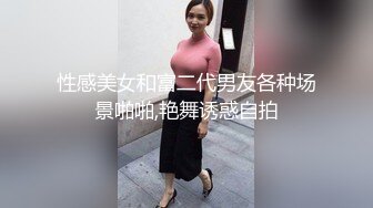 性感美女和富二代男友各种场景啪啪,艳舞诱惑自拍