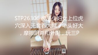 STP26306 极品少妇女上位虎穴深入无套吞大屌，龟头好大，摩擦阴蒂和外阴，玩三P