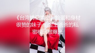 《台湾情侣泄密》脸蛋和身材很赞的妹子 给金主爸爸的私密视讯被曝光