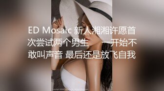 ED Mosaic 新人湘湘许愿首次尝试两个男生❤️一开始不敢叫声音 最后还是放飞自我