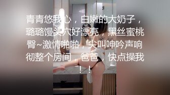 青青悠我心，白嫩的大奶子，璐璐馒头穴好漂亮，黑丝蜜桃臀~激情啪啪，尖叫呻吟声响彻整个房间，爸爸，快点操我！！