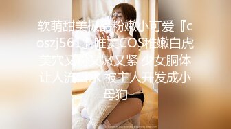 软萌甜美极品粉嫩小可爱『coszj561』唯美COS稚嫩白虎美穴又粉又嫩又紧 少女胴体让人流口水 被主人开发成小母狗