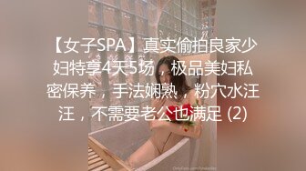 【女子SPA】真实偷拍良家少妇特享4天5场，极品美妇私密保养，手法娴熟，粉穴水汪汪，不需要老公也满足 (2)