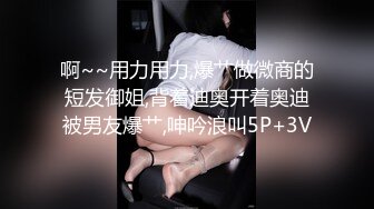 啊~~用力用力,爆艹做微商的短发御姐,背着迪奥开着奥迪被男友爆艹,呻吟浪叫5P+3V