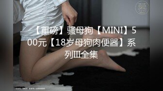 ✿【重磅】骚母狗【MINI】500元【18岁母狗肉便器】系列III全集