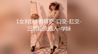 1女对抗8男群交-口交-肛交-三洞轮流插入-学妹