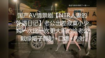 国产AV情景剧【NTR人妻的外遇日记】老公出差寂寞小少妇一次比一次更大胆的给老公戴绿帽子顏射+口爆+內射