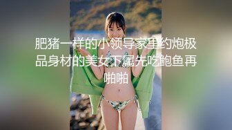 肥猪一样的小领导家里约炮极品身材的美女下属先吃鲍鱼再啪啪